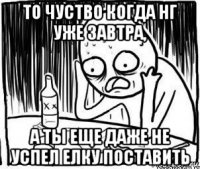 то чуство когда нг уже завтра, а ты еще даже не успел елку поставить