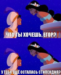 Что ты хочешь, Егор? У тебя ещё осталась стипендия?