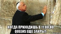  когда приходишь в 11:00,но queens еще закрыт