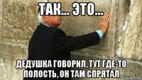 так... это... дедушка говорил, тут где-то полость, он там спрятал