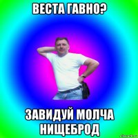 веста гавно? завидуй молча нищеброд