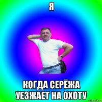 я когда серёжа уезжает на охоту