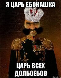 я царь ебонашка царь всех долбоёбов