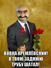  вовка кремлёвский! я твою заднюю трубу шатал!