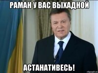 раман у вас выхадной астанативесь!