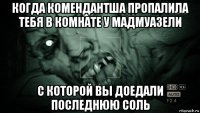 когда комендантша пропалила тебя в комнате у мадмуазели с которой вы доедали последнюю соль