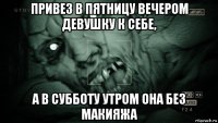 привез в пятницу вечером девушку к себе, а в субботу утром она без макияжа