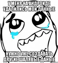 у меня на андроиде удалились мои данные нужно уже создавать другие шалявые даные