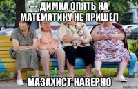 --- димка опять на математику не пришёл мазахист наверно