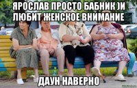 ярослав просто бабник )и любит женское внимание даун наверно