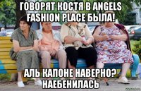 говорят костя в angels fashion place была! аль капоне наверно? наебенилась