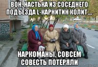 вон, настька из соседнего подъезда l-карнитин колит.... наркоманы, совсем совесть потеряли