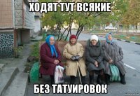 ходят тут всякие без татуировок