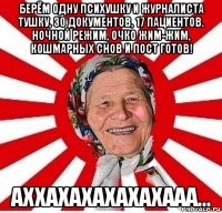 берём одну психушку и журналиста тушку, 30 документов, 17 пациентов. ночной режим, очко жим-жим, кошмарных снов и пост готов! аххахахахахахааа...