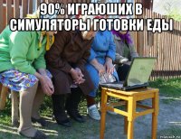 90% играюших в симуляторы готовки еды 