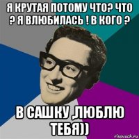 я крутая потому что? что ? я влюбилась ! в кого ? в сашку ,люблю тебя))