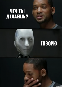 что ты делаешь? говорю