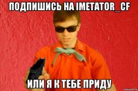 подпишись на imetator_cf или я к тебе приду