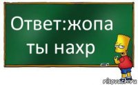 Ответ:жопа ты нахр