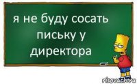 я не буду сосать письку у директора