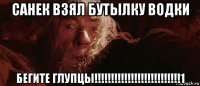 санек взял бутылку водки бегите глупцы!!!!!!!!!!!!!!!!!!!!!!!!!!1