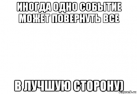 иногда одно событие может повернуть все в лучшую сторону)