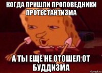 когда пришли проповедники протестантизма а ты еще не отошел от буддизма