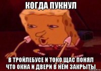 когда пукнул в тройлебусе и токо щас понял что окна и двери в нём закрыты