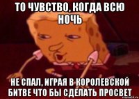 то чувство, когда всю ночь не спал, играя в королевской битве что бы сделать просвет