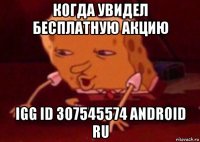 когда увидел бесплатную акцию igg id 307545574 android ru