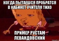 когда пытаешся пробратся в кабинет учителя тихо пример рустам левандовский