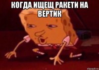 когда ищещ ракети на вертик 