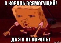 о король всемогущий! да я и не король!