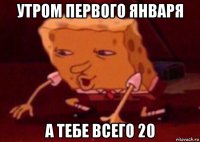 утром первого января а тебе всего 20