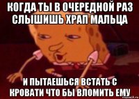 когда ты в очередной раз слышишь храп мальца и пытаешься встать с кровати что бы вломить ему