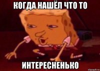 когда нашёл что то интересненько