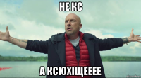 не кс а ксюхіщееее