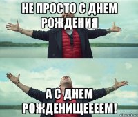 не просто с днем рождения а с днем рожденищеееем!