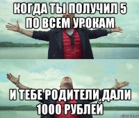 когда ты получил 5 по всем урокам и тебе родители дали 1000 рублей