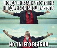 когда скозали что ты не когда не выбьеш гаргула но ты его выбил