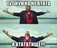 тут нужно не атата а атататище!!!