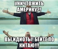 уничтожить америку?! вы идиоты! бейте по китаю!!!