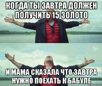 когда ты завтра должен получить 15 золото и мама сказала что завтра нужно поехать к бабуле