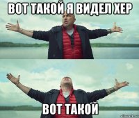 вот такой я видел хер вот такой