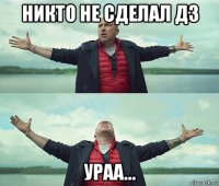 никто не сделал дз ураа...