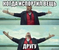 когда испортил вещь другу