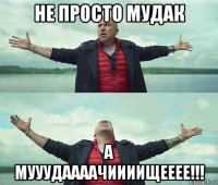 не просто мудак а мууудаааачиииищееее!!!