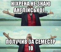 ніхрена не знаю англійської... получив за семестр 10