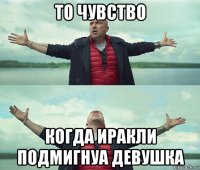 то чувство когда иракли подмигнуа девушка