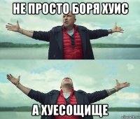 не просто боря хуис а хуесощище